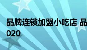 品牌连锁加盟小吃店 品牌加盟小吃店排行榜2020