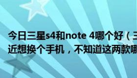 今日三星s4和note 4哪个好（三星S4和note2哪个比较好最近想换个手机，不知道这两款哪个好）