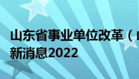 山东省事业单位改革（山东省事业单位改革最新消息2022