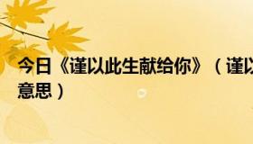 今日《谨以此生献给你》（谨以此生献给你的‘谨’是什么意思）