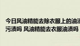 今日风油精能去除衣服上的油渍吗怎样操作（风油精可以去污渍吗 风油精能去衣服油渍吗）