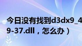 今日没有找到d3dx9_43.dll（没有找到d3dx9-37.dll，怎么办）