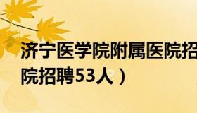 济宁医学院附属医院招聘 济宁医学院附属医院招聘53人）