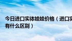 今日进口实体娃娃价格（进口实体娃娃与国产实体硅胶娃娃有什么区别）