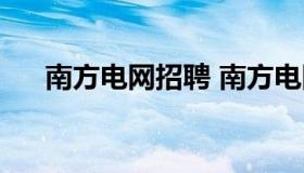 南方电网招聘 南方电网招聘系统平台）