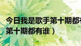 今日我是歌手第十期都有谁参加了（我是歌手第十期都有谁）