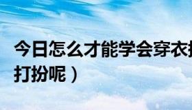 今日怎么才能学会穿衣搭配（怎么样学习穿衣打扮呢）