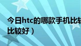 今日htc的哪款手机比较好（HTC的哪款手机比较好）