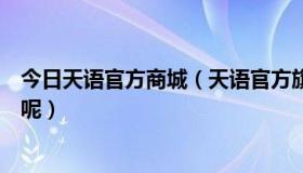 今日天语官方商城（天语官方旗舰店是哪个天语官网是哪个呢）