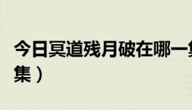 今日冥道残月破在哪一集（冥道残月破是多少集）