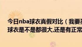 今日nba球衣真假对比（我要买NBA真品球衣,想问下真品球衣是不是都很大,还是有正常尺码）