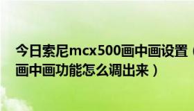 今日索尼mcx500画中画设置（索尼彩电KDL-46EX650的画中画功能怎么调出来）