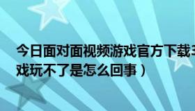 今日面对面视频游戏官方下载365（今天365面对面视频游戏玩不了是怎么回事）