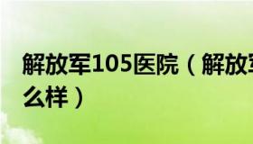 解放军105医院（解放军105医院生殖中心怎么样）