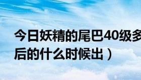 今日妖精的尾巴40级多久（妖精的尾巴43以后的什么时候出）