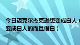 今日迈克尔杰克逊想变成白人（迈克尔杰克逊是怎么从黑人变成白人的而且很白）