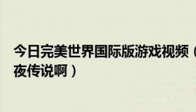 今日完美世界国际版游戏视频（完美世界国际版.......还是黑夜传说啊）