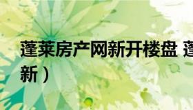 蓬莱房产网新开楼盘 蓬莱房产网房屋出售最新）