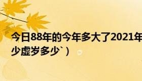 今日88年的今年多大了2021年（我88年今年多大了实岁多少虚岁多少`）