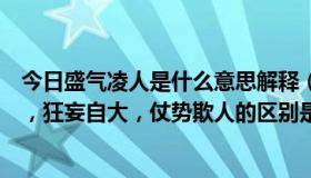 今日盛气凌人是什么意思解释（成语：目空一切，盛气凌人，狂妄自大，仗势欺人的区别是什么，具体一些）