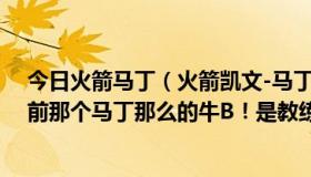 今日火箭马丁（火箭凯文-马丁现在经常不稳定、好喜欢以前那个马丁那么的牛B！是教练的原因导致…还是…）