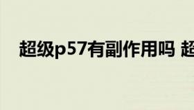 超级p57有副作用吗 超级p57官方旗舰店