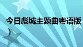 今日彪城主题曲粤语版（小丸子主题曲粤语版）