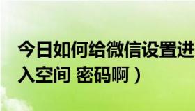 今日如何给微信设置进入密码（怎么 设置 进入空间 密码啊）