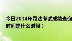 今日2014年司法考试成绩查询时间（司法考试2014年报名时间是什么时候）