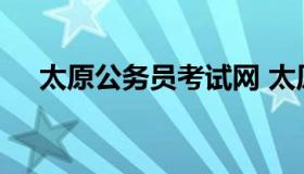 太原公务员考试网 太原公务员招考公告