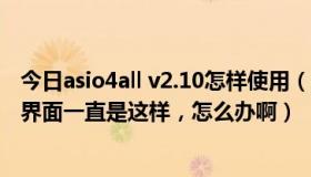 今日asio4all v2.10怎样使用（ASIO4ALL V2 一直没声音，界面一直是这样，怎么办啊）