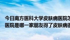 今日南方医科大学皮肤病医院怎么样（上海最权威的皮肤病医院是哪一家朋友得了皮肤病很痛苦想带他去治疗，谢谢）