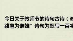 今日关于教师节的诗句古诗（对这句“痛饮狂歌空对月,飞扬跋扈为谁雄”诗句为题写一百字的感慨）