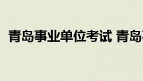 青岛事业单位考试 青岛事业单位考试内容）