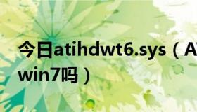 今日atihdwt6.sys（ATI TRAY TOOLS支持win7吗）