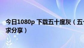 今日1080p 下载五十度灰（五十度灰1080p蓝光原盘谁有，求分享）