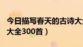 今日描写春天的古诗大全300首（春天的古诗大全300首）