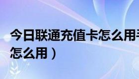 今日联通充值卡怎么用手机充值（联通充值卡怎么用）