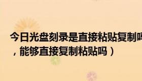 今日光盘刻录是直接粘贴复制吗（光盘刻录需要刻录软件吗，能够直接复制粘贴吗）