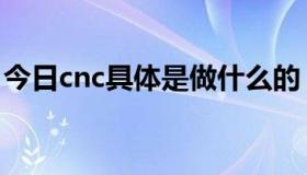 今日cnc具体是做什么的（cnc技术什么什么）