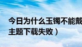 今日为什么玉镯不能戴左手（为什么go桌面主题下载失败）