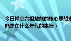 今日禅宗六祖慧能的核心思想观点是什么（请问禅宗六祖慧能是在什么年代的事情）