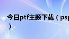 今日ptf主题下载（psp ctf主题与ptf的区别）