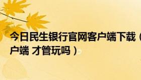 今日民生银行官网客户端下载（魔域私服还要下载官网的客户端 才管玩吗）