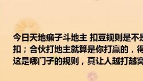 今日天地癞子斗地主 扣豆规则是不是以逼你花钱买豆为原则啊，往死里扣；合伙打地主就算是你打赢的，得的豆却没有合伙的对家得的豆多，这是哪门子的规则，真让人越打越窝火