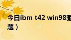 今日ibm t42 win98驱动（IBM T42驱动问题）