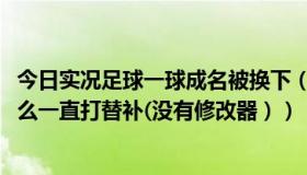 今日实况足球一球成名被换下（实况足球2013一球成名为什么一直打替补(没有修改器））