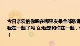 今日亲爱的你躲在哪里发呆全部歌词（歌词大概是,男：亲爱的你不想和我在一起了吗 女:我想和你在一起，但是你给不了我想要 然后我忘了，）