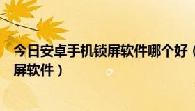 今日安卓手机锁屏软件哪个好（安卓锁屏软件，安卓手机锁屏软件）