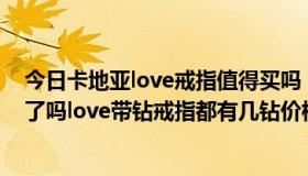 今日卡地亚love戒指值得买吗（卡地亚LOVE系列不分宽窄了吗love带钻戒指都有几钻价格分别是多少）